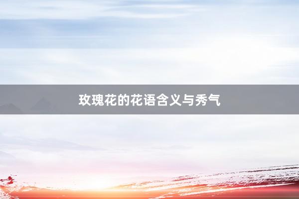 玫瑰花的花语含义与秀气